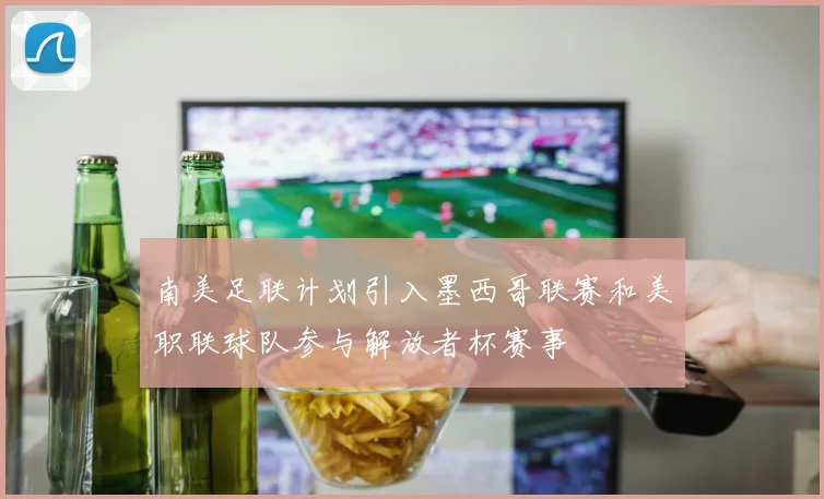 南美足联计划引入墨西哥联赛和美职联球队参与解放者杯赛事