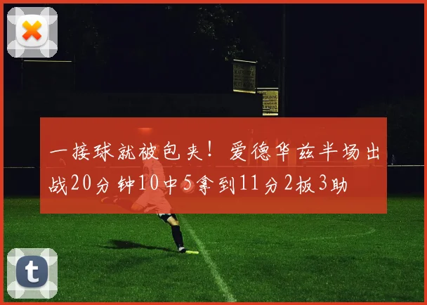 一接球就被包夹！爱德华兹半场出战20分钟10中5拿到11分2板3助