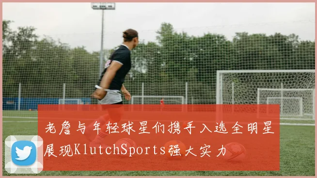 老詹与年轻球星们携手入选全明星展现KlutchSports强大实力