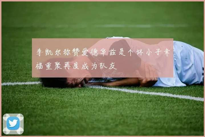 李凯尔称赞爱德华兹是个坏小子幸福重聚再度成为队友