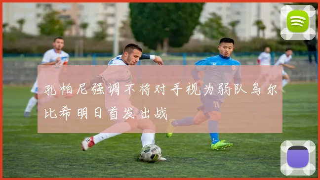 孔帕尼强调不将对手视为弱队乌尔比希明日首发出战