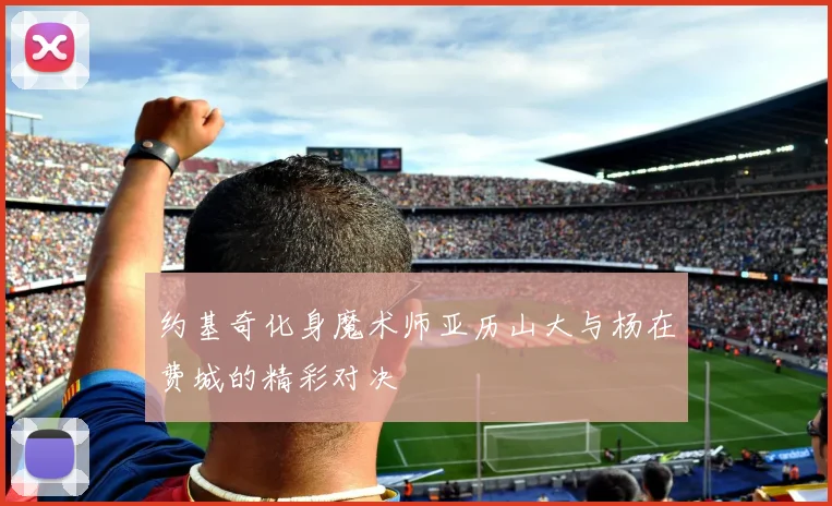 约基奇化身魔术师亚历山大与杨在费城的精彩对决