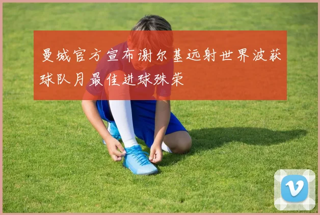 曼城官方宣布谢尔基远射世界波获球队月最佳进球殊荣