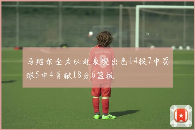 马绍尔全力以赴表现出色14投7中罚球5中4贡献18分6篮板