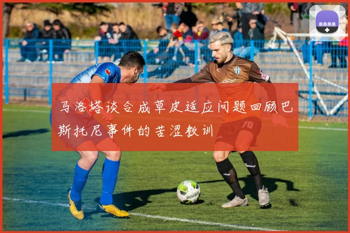 马洛塔谈合成草皮适应问题回顾巴斯托尼事件的苦涩教训