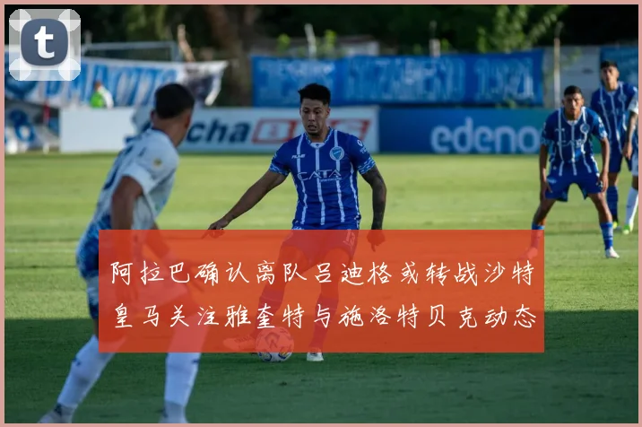 阿拉巴确认离队吕迪格或转战沙特皇马关注雅奎特与施洛特贝克动态