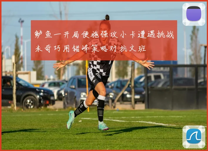 鲈鱼一开局便施强攻小卡遭遇挑战米奇巧用错峰策略对抗文班