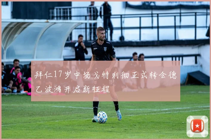 拜仁17岁中场戈特利彻正式转会德乙波鸿开启新征程