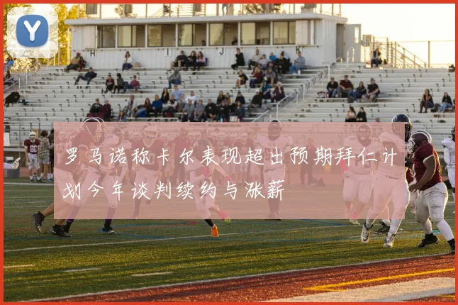 罗马诺称卡尔表现超出预期拜仁计划今年谈判续约与涨薪
