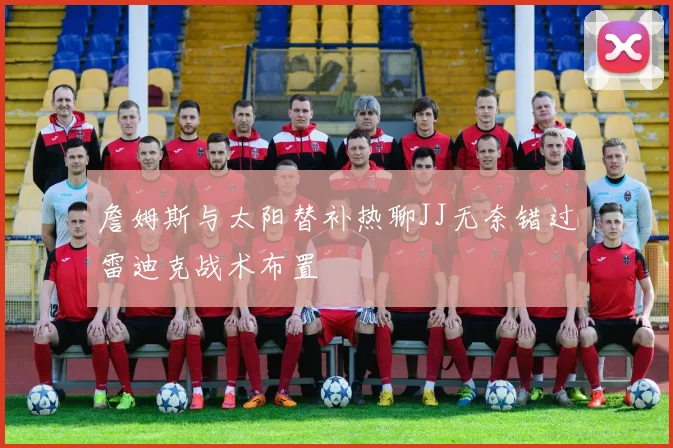 詹姆斯与太阳替补热聊JJ无奈错过雷迪克战术布置