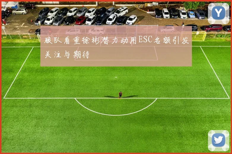 狼队看重徐彬潜力动用ESC名额引发关注与期待