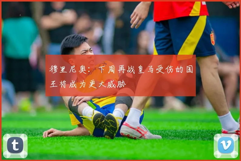 穆里尼奥：下周再战皇马受伤的国王将成为更大威胁