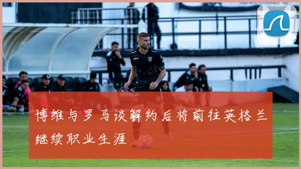 博维与罗马谈解约后将前往英格兰继续职业生涯