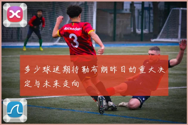 多少球迷期待勒布朗昨日的重大决定与未来走向