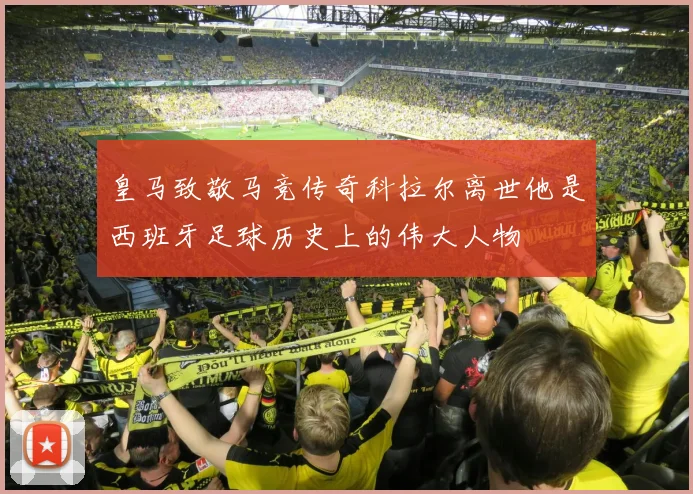 皇马致敬马竞传奇科拉尔离世他是西班牙足球历史上的伟大人物