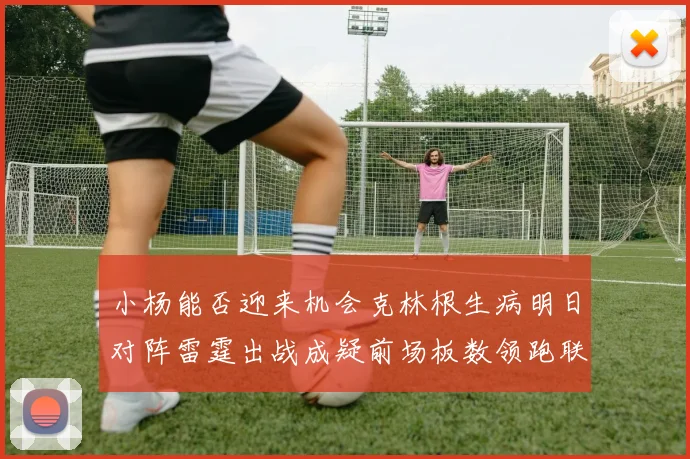 小杨能否迎来机会克林根生病明日对阵雷霆出战成疑前场板数领跑联盟