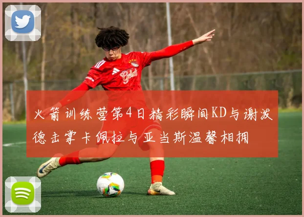 火箭训练营第4日精彩瞬间KD与谢泼德击掌卡佩拉与亚当斯温馨相拥