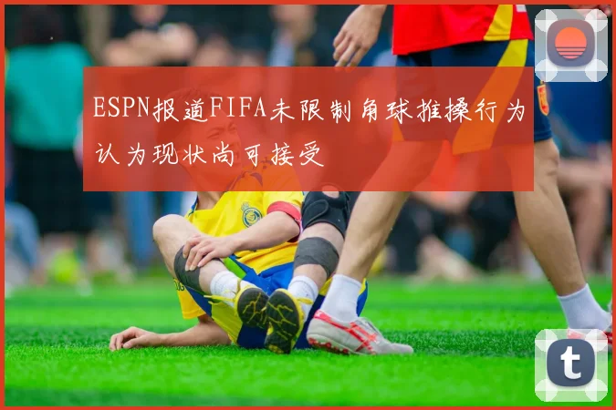 ESPN报道FIFA未限制角球推搡行为认为现状尚可接受