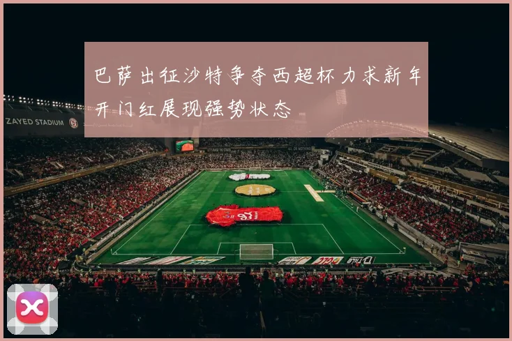 巴萨出征沙特争夺西超杯力求新年开门红展现强势状态