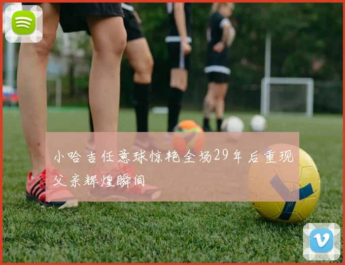 小哈吉任意球惊艳全场29年后重现父亲辉煌瞬间