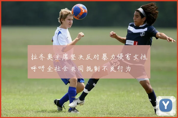 拉齐奥主席坚决反对暴力侵害女性呼吁全社会共同抵制不良行为