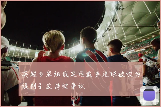 英超专家组裁定范戴克进球被吹为误判引发持续争议