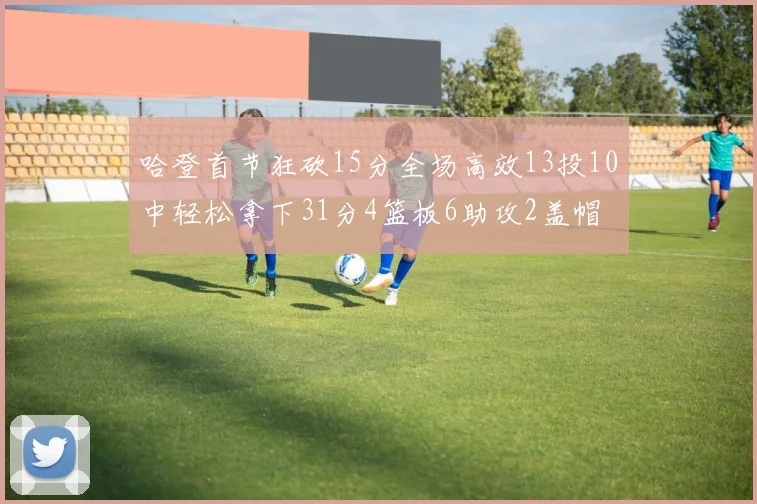 哈登首节狂砍15分全场高效13投10中轻松拿下31分4篮板6助攻2盖帽