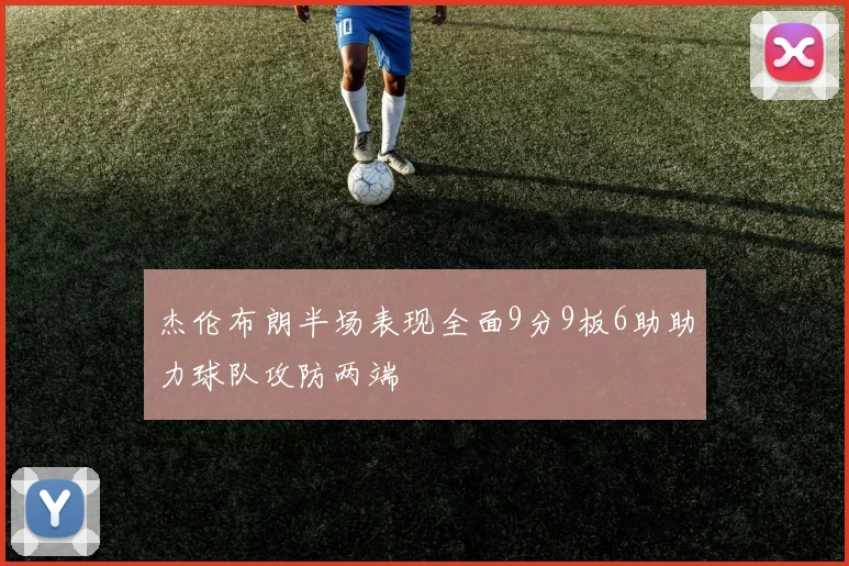 杰伦布朗半场表现全面9分9板6助助力球队攻防两端
