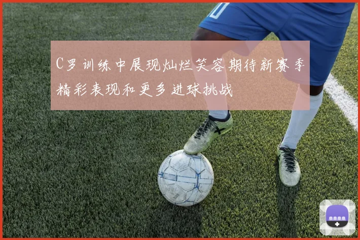 C罗训练中展现灿烂笑容期待新赛季精彩表现和更多进球挑战