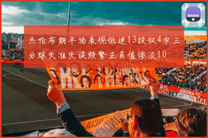 杰伦布朗半场表现低迷13投仅4中三分球失准失误频繁正负值惨淡10