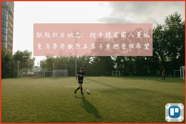 欧冠积分动态：枪手稳居前八曼城皇马争夺激烈本菲卡重燃晋级希望