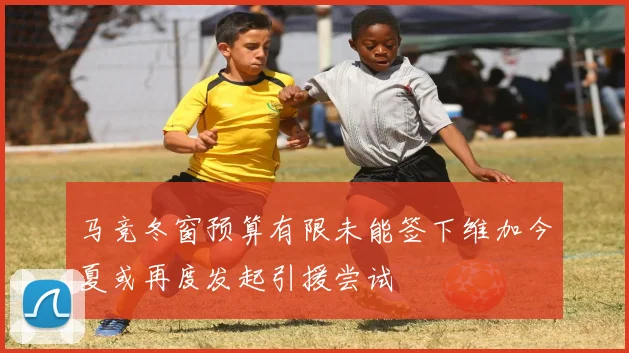 马竞冬窗预算有限未能签下维加今夏或再度发起引援尝试