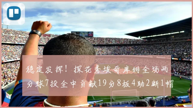 稳定发挥！探花秀埃奇库姆全场两分球7投全中贡献19分8板4助2断1帽