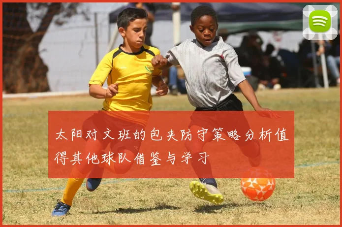 太阳对文班的包夹防守策略分析值得其他球队借鉴与学习