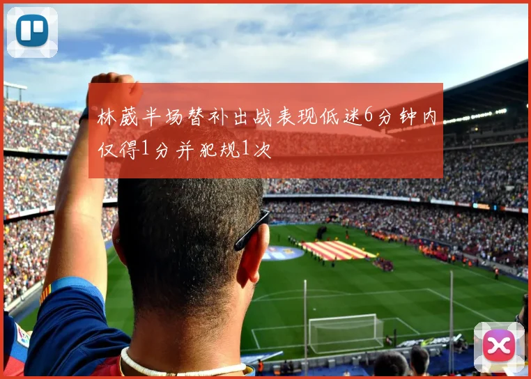 林葳半场替补出战表现低迷6分钟内仅得1分并犯规1次