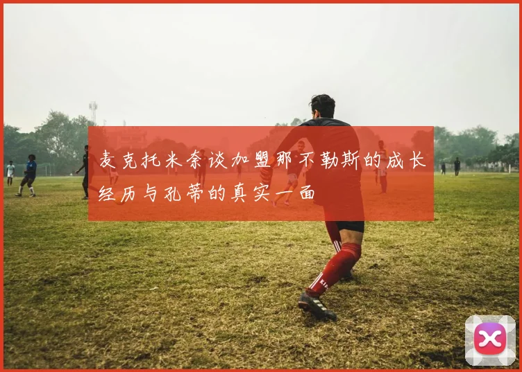 麦克托米奈谈加盟那不勒斯的成长经历与孔蒂的真实一面