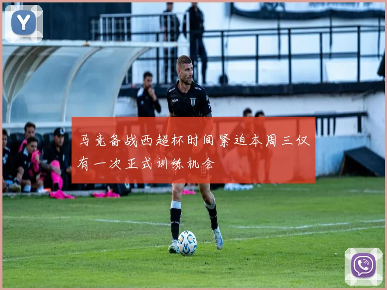 马竞备战西超杯时间紧迫本周三仅有一次正式训练机会