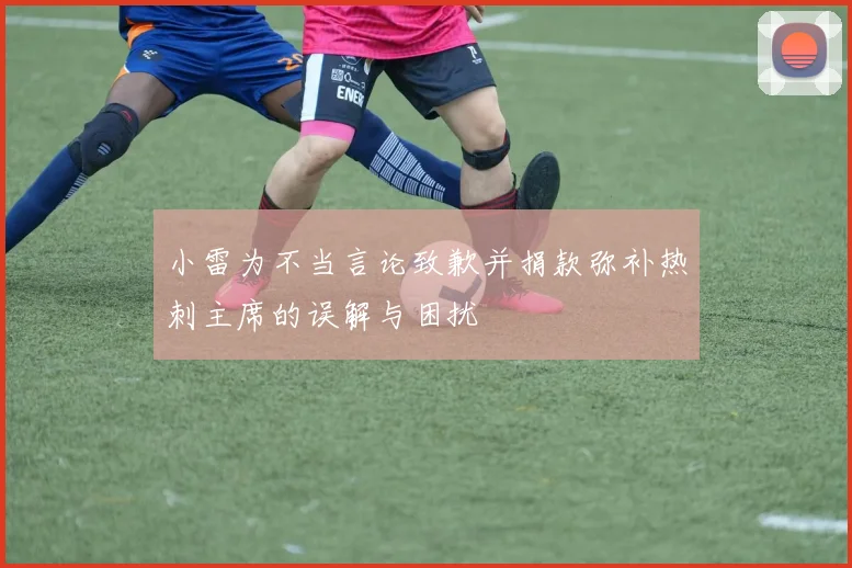 小雷为不当言论致歉并捐款弥补热刺主席的误解与困扰