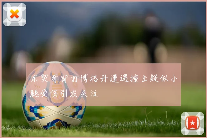 东契奇背打博格丹遭遇撞击疑似小腿受伤引发关注