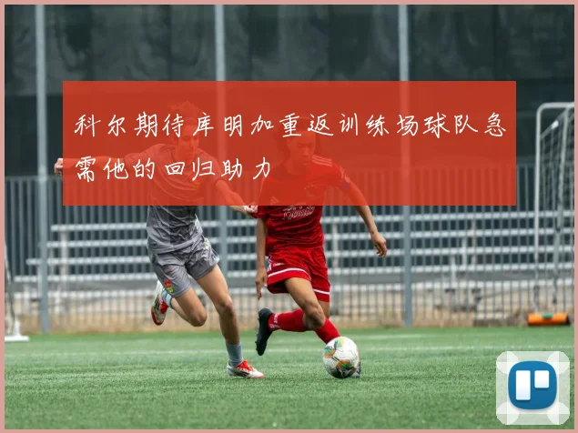 科尔期待库明加重返训练场球队急需他的回归助力