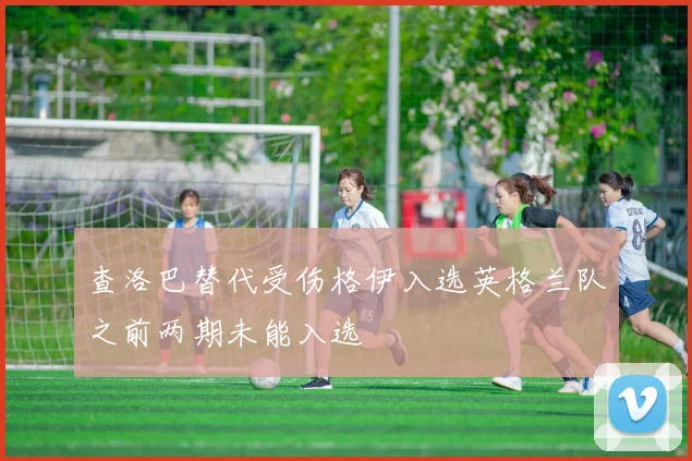 查洛巴替代受伤格伊入选英格兰队之前两期未能入选
