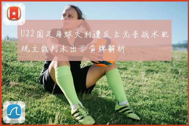 U22国足角球失利遭反击无奈战术犯规主裁判未出示黄牌解析