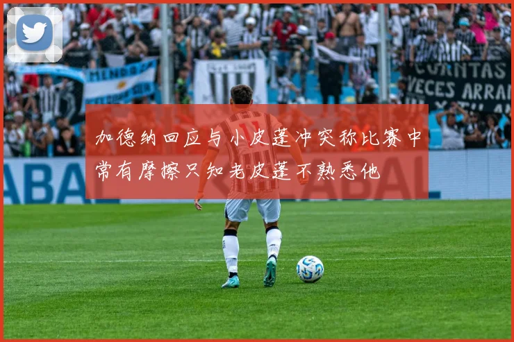加德纳回应与小皮蓬冲突称比赛中常有摩擦只知老皮蓬不熟悉他
